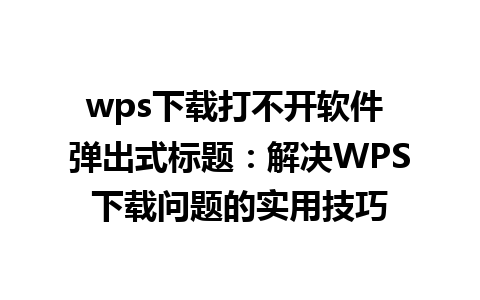 wps下载打不开软件 弹出式标题：解决WPS下载问题的实用技巧