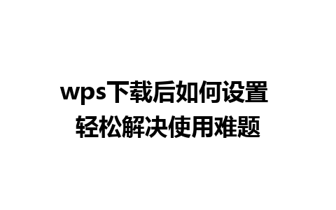 wps下载后如何设置 轻松解决使用难题