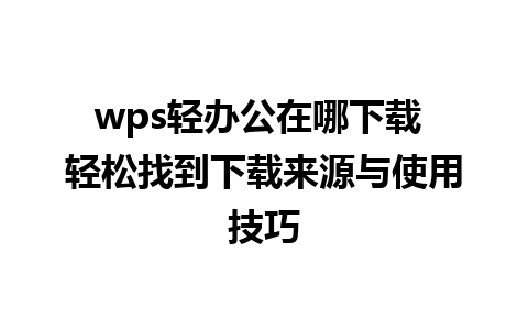 wps轻办公在哪下载 轻松找到下载来源与使用技巧