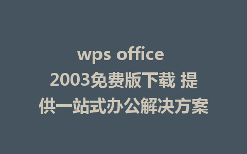 wps office 2003免费版下载 提供一站式办公解决方案