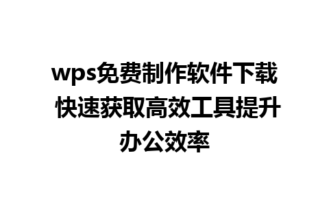 wps免费制作软件下载 快速获取高效工具提升办公效率