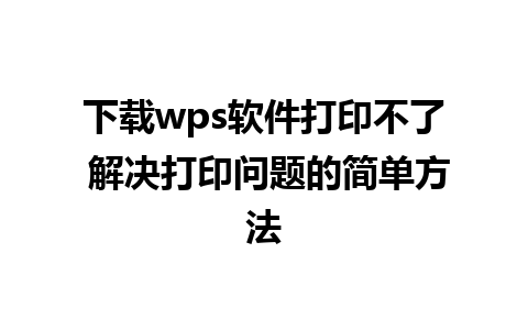 下载wps软件打印不了 解决打印问题的简单方法