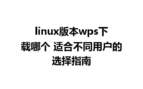 linux版本wps下载哪个 适合不同用户的选择指南