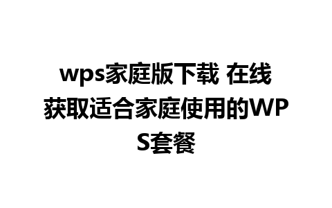 wps家庭版下载 在线获取适合家庭使用的WPS套餐