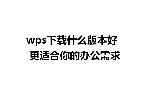 wps下载什么版本好  更适合你的办公需求