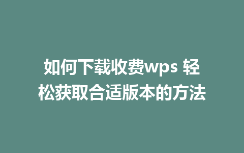 如何下载收费wps 轻松获取合适版本的方法