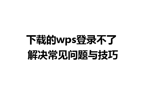 下载的wps登录不了 解决常见问题与技巧