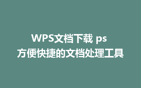 WPS文档下载 ps 方便快捷的文档处理工具