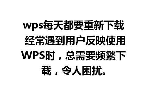 wps每天都要重新下载 经常遇到用户反映使用WPS时，总需要频繁下载，令人困扰。