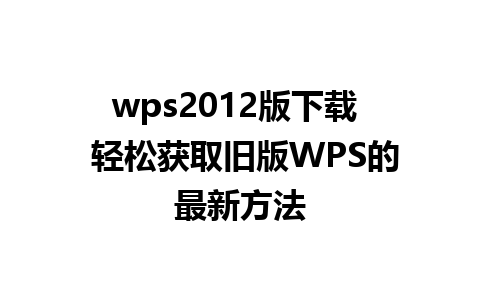 wps2012版下载  轻松获取旧版WPS的最新方法