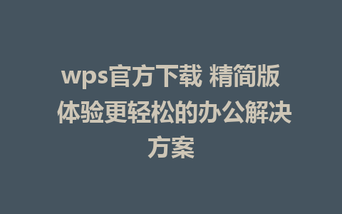 wps官方下载 精简版 体验更轻松的办公解决方案