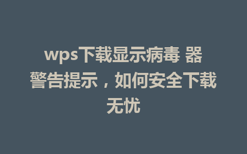 wps下载显示病毒 器警告提示，如何安全下载无忧