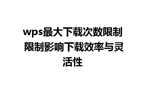 wps最大下载次数限制 限制影响下载效率与灵活性