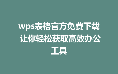 wps表格官方免费下载 让你轻松获取高效办公工具