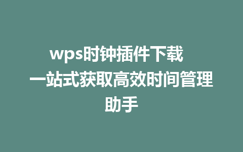 wps时钟插件下载  一站式获取高效时间管理助手