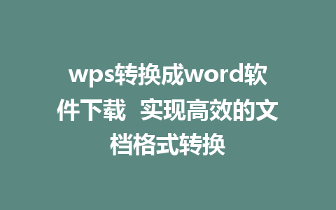 wps转换成word软件下载  实现高效的文档格式转换