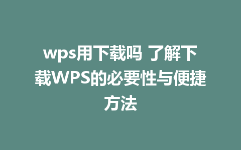 wps用下载吗 了解下载WPS的必要性与便捷方法