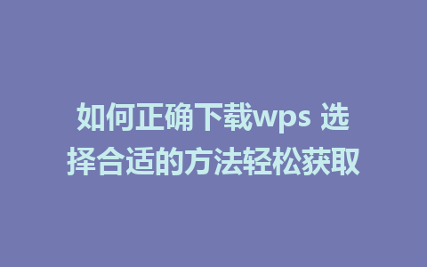 如何正确下载wps 选择合适的方法轻松获取