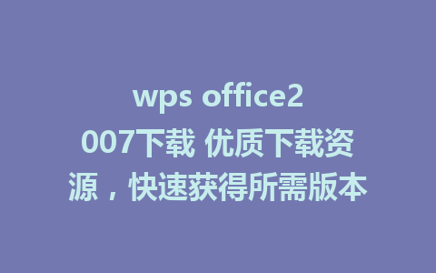 wps office2007下载 优质下载资源，快速获得所需版本