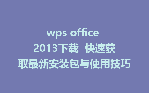 wps office 2013下载  快速获取最新安装包与使用技巧