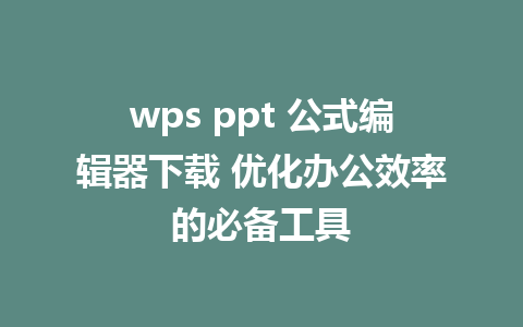 wps ppt 公式编辑器下载 优化办公效率的必备工具