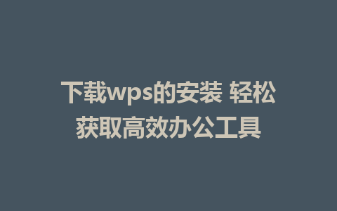 下载wps的安装 轻松获取高效办公工具