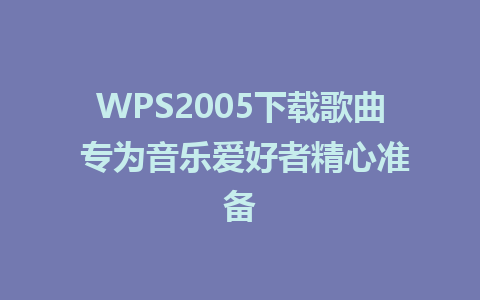 WPS2005下载歌曲 专为音乐爱好者精心准备