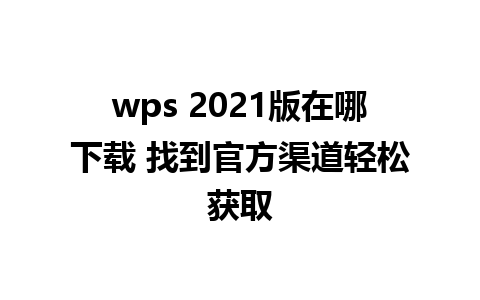 wps 2021版在哪下载 找到官方渠道轻松获取