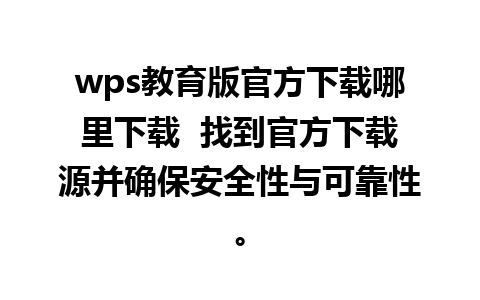 wps教育版官方下载哪里下载  找到官方下载源并确保安全性与可靠性。