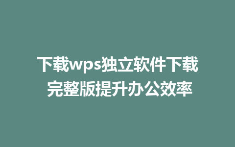 下载wps独立软件下载 完整版提升办公效率