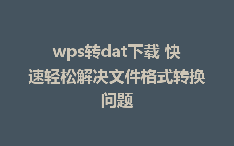 wps转dat下载 快速轻松解决文件格式转换问题